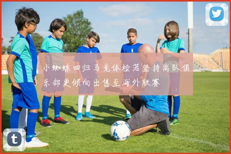 小蜘蛛回归马竞体检若坚持离队俱乐部更倾向出售至海外联赛
