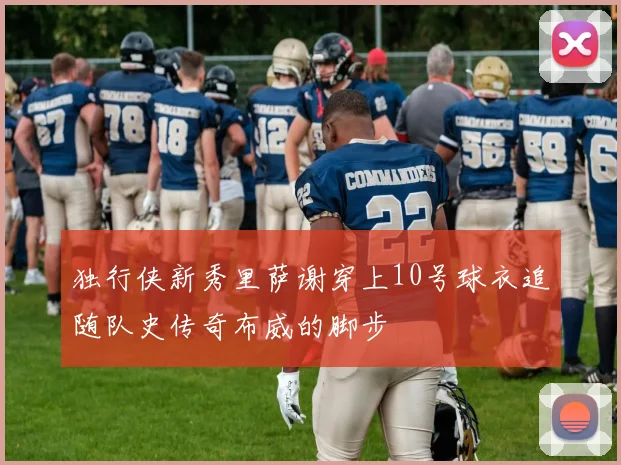 独行侠新秀里萨谢穿上10号球衣追随队史传奇布威的脚步