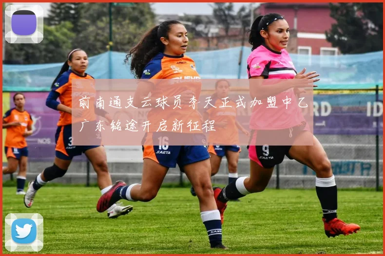 前南通支云球员李天正式加盟中乙广东铭途开启新征程