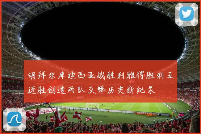 胡拜尔库迪西亚战胜利雅得胜利五连胜创造两队交锋历史新纪录