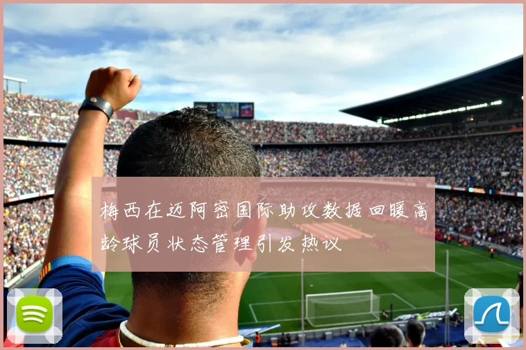 梅西在迈阿密国际助攻数据回暖高龄球员状态管理引发热议
