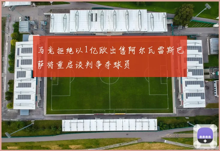 马竞拒绝以1亿欧出售阿尔瓦雷斯巴萨将重启谈判争夺球员