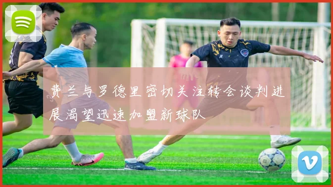 费兰与罗德里密切关注转会谈判进展渴望迅速加盟新球队