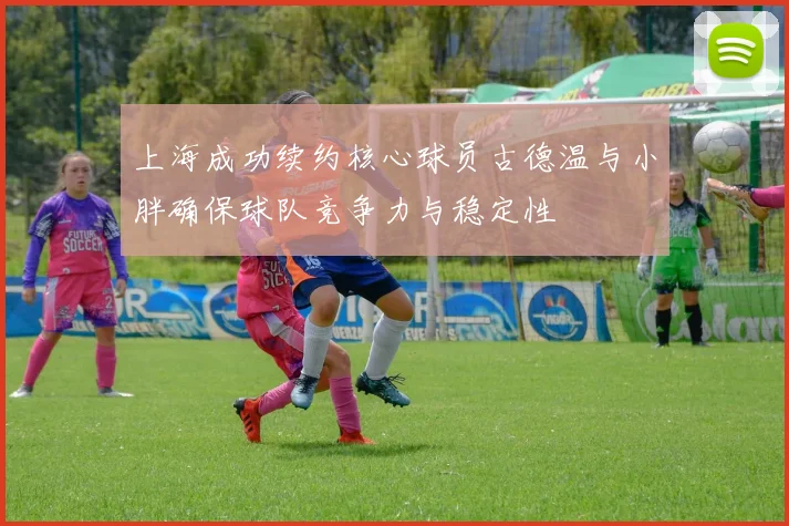 上海成功续约核心球员古德温与小胖确保球队竞争力与稳定性