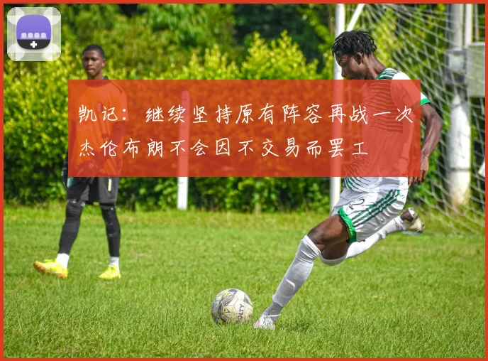 凯记：继续坚持原有阵容再战一次杰伦布朗不会因不交易而罢工