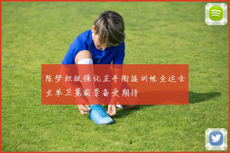 陈梦积极强化正手衔接训练全运会女单卫冕前景备受期待