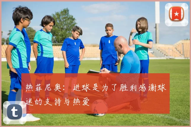 热菲尼奥：进球是为了胜利感谢球迷的支持与热爱