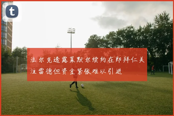 法尔克透露莱默尔续约在即拜仁关注雷德但资金紧张难以引进