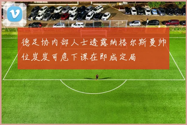 德足协内部人士透露纳格尔斯曼帅位岌岌可危下课在即成定局