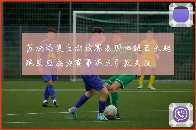 苏炳添复出测试赛表现回暖百米起跑反应成为赛事亮点引发关注