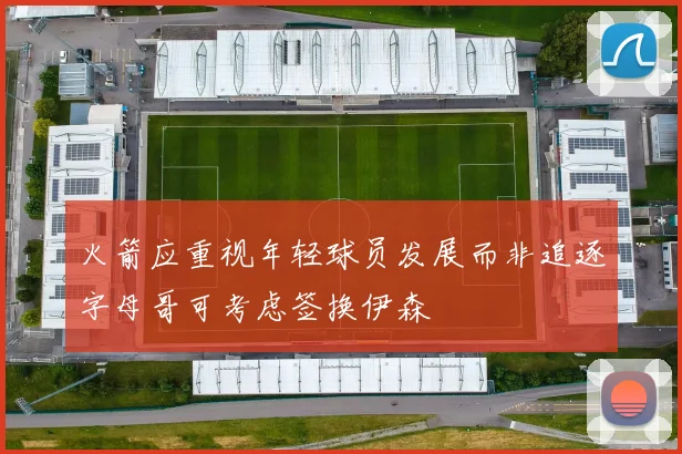 火箭应重视年轻球员发展而非追逐字母哥可考虑签换伊森