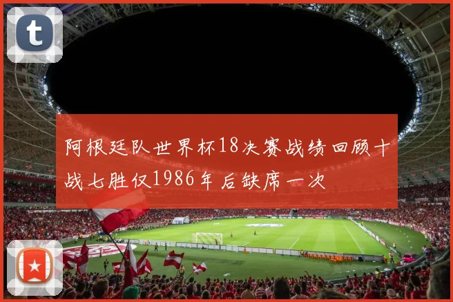 阿根廷队世界杯18决赛战绩回顾十战七胜仅1986年后缺席一次