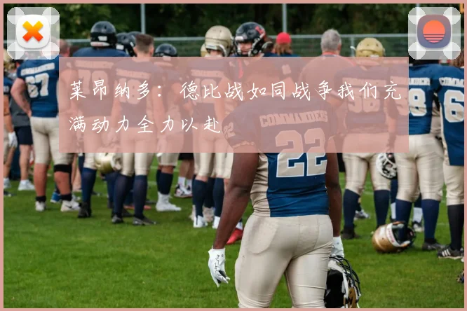 莱昂纳多：德比战如同战争我们充满动力全力以赴