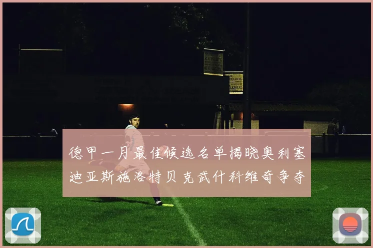 德甲一月最佳候选名单揭晓奥利塞迪亚斯施洛特贝克武什科维奇争夺荣耀