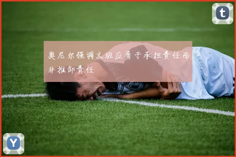 奥尼尔强调文班应勇于承担责任而非推卸责任