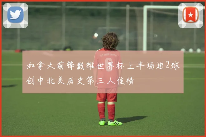 加拿大前锋戴维世界杯上半场进2球创中北美历史第三人佳绩