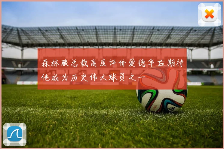 森林狼总裁高度评价爱德华兹期待他成为历史伟大球员之一