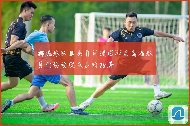 挪威球队抵美首训遭遇32度高温球员们纷纷脱衣应对酷暑