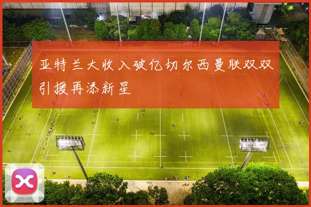 亚特兰大收入破亿切尔西曼联双双引援再添新星
