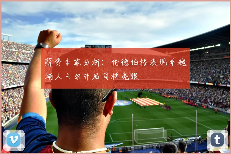 薪资专家分析：伦德伯格表现卓越湖人卡尔开局同样亮眼