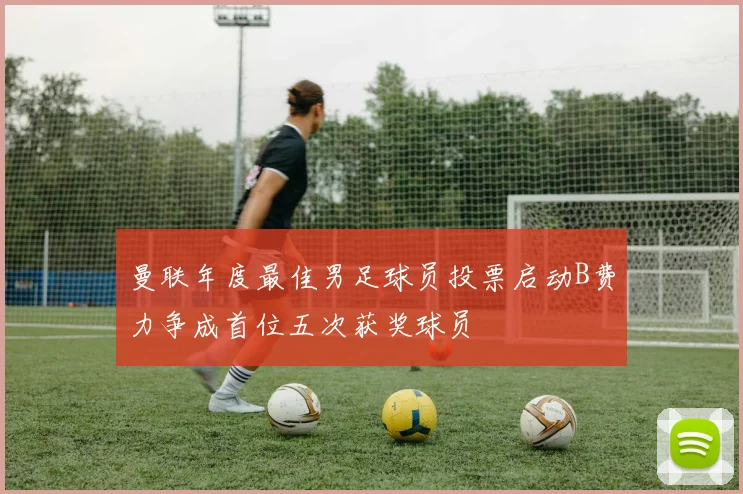 曼联年度最佳男足球员投票启动B费力争成首位五次获奖球员
