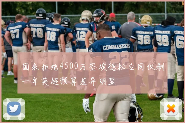 国米拒绝4500万签埃德松合同仅剩一年英超预算差异明显