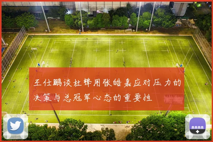 王仕鹏谈杜锋用张皓嘉应对压力的决策与总冠军心态的重要性