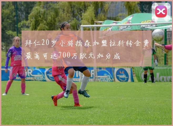 拜仁20岁小将扬森加盟拉科转会费最高可达700万欧元加分成