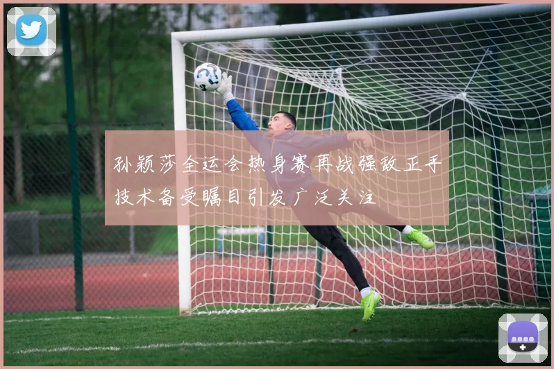 孙颖莎全运会热身赛再战强敌正手技术备受瞩目引发广泛关注
