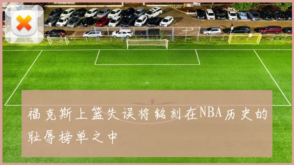 福克斯上篮失误将铭刻在NBA历史的耻辱榜单之中