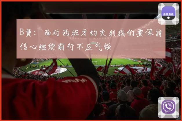 B费：面对西班牙的失利我们要保持信心继续前行不应气馁