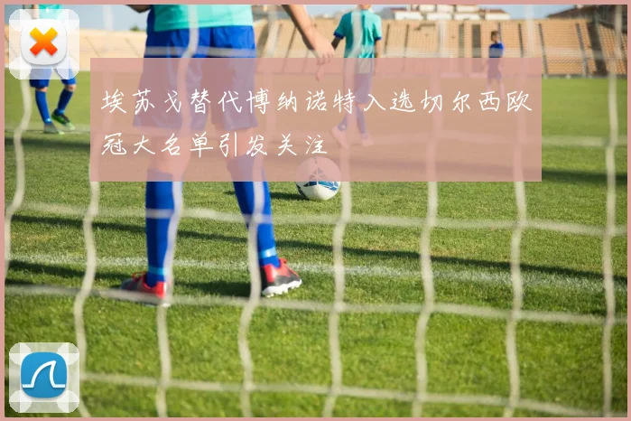 埃苏戈替代博纳诺特入选切尔西欧冠大名单引发关注