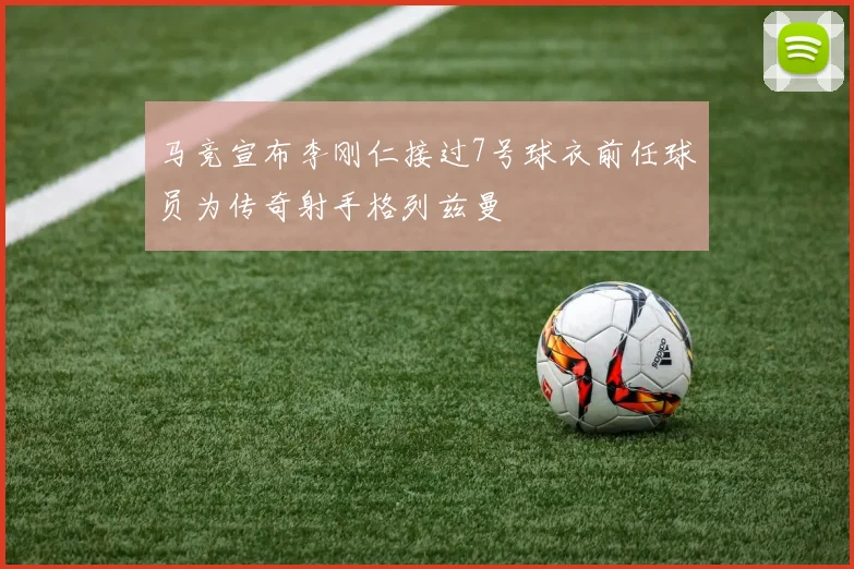 马竞宣布李刚仁接过7号球衣前任球员为传奇射手格列兹曼