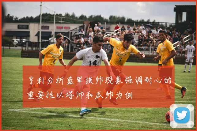 亨利分析蓝军换帅现象强调耐心的重要性以塔帅和瓜帅为例