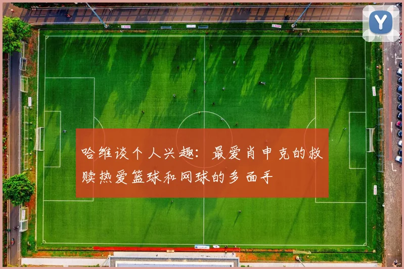 哈维谈个人兴趣：最爱肖申克的救赎热爱篮球和网球的多面手