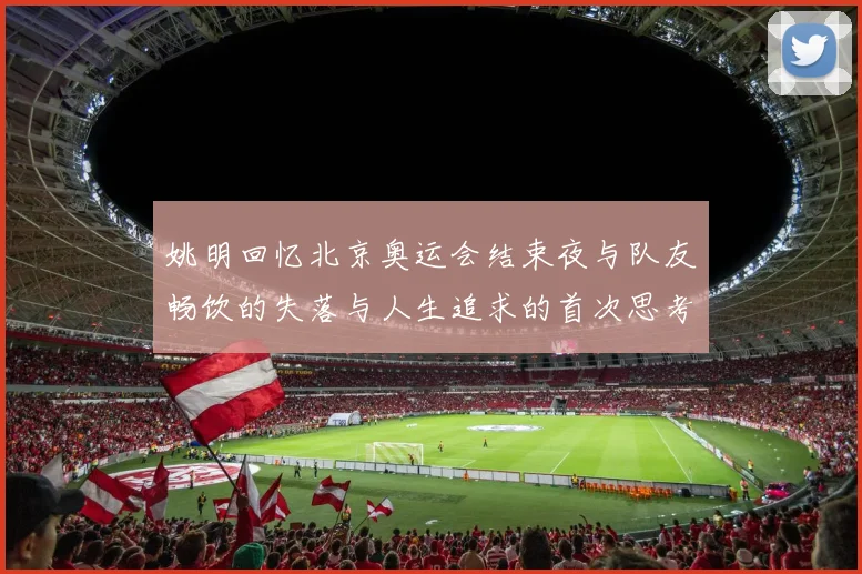 姚明回忆北京奥运会结束夜与队友畅饮的失落与人生追求的首次思考