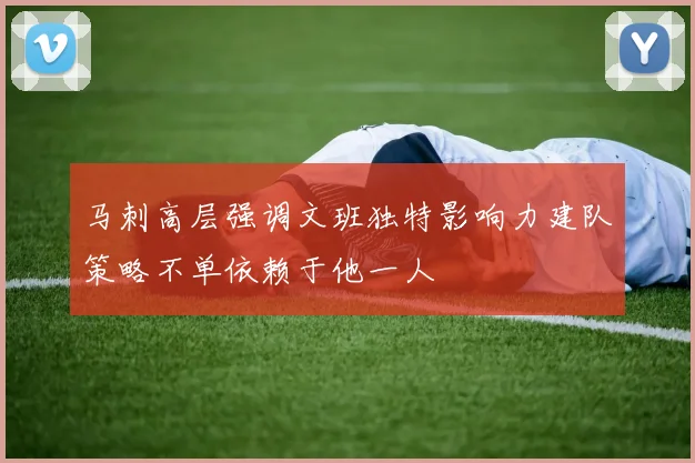 马刺高层强调文班独特影响力建队策略不单依赖于他一人