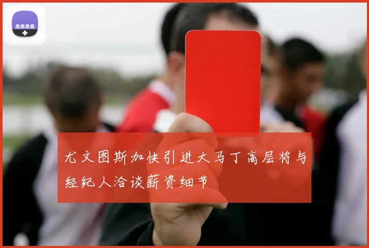 尤文图斯加快引进大马丁高层将与经纪人洽谈薪资细节