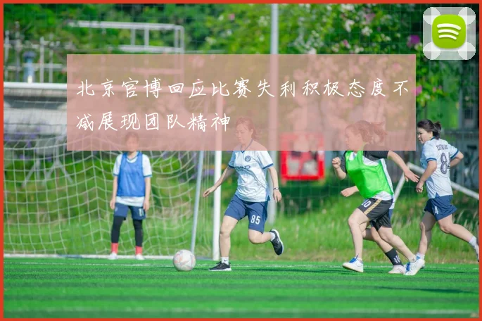 北京官博回应比赛失利积极态度不减展现团队精神