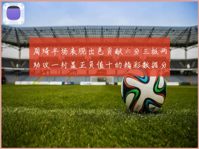 周琦半场表现出色贡献六分三板两助攻一封盖正负值十的精彩数据分析