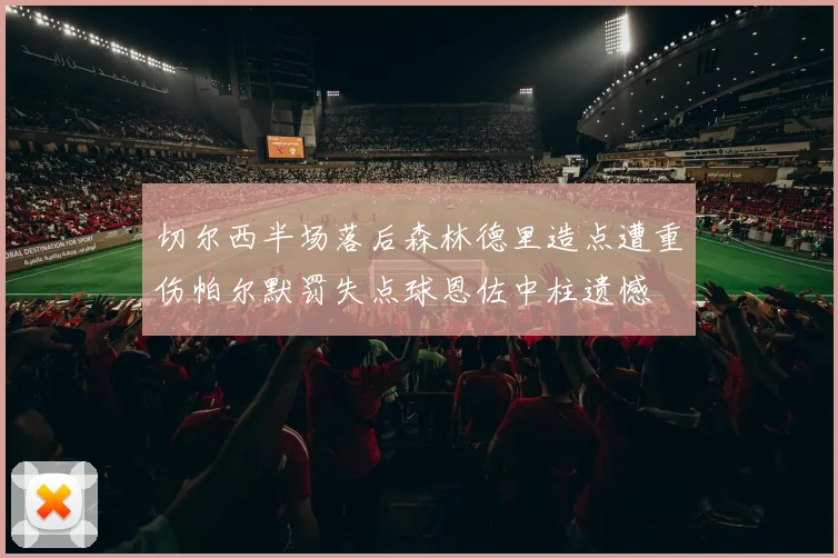 切尔西半场落后森林德里造点遭重伤帕尔默罚失点球恩佐中柱遗憾