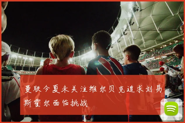 曼联今夏未关注维尔贝克追求刘易斯霍尔面临挑战