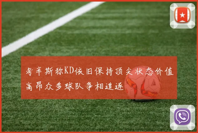 考辛斯称KD依旧保持顶尖状态价值高昂众多球队争相追逐