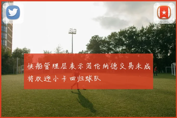 快船管理层表示若伦纳德交易未成将欢迎小卡回归球队
